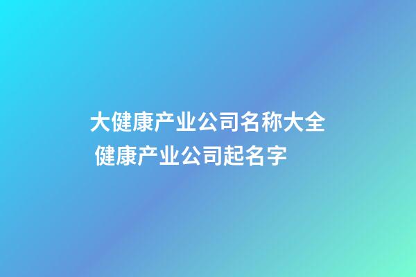 大健康产业公司名称大全 健康产业公司起名字-第1张-公司起名-玄机派